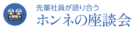 先輩社員が語り合う,ホンネの座談会