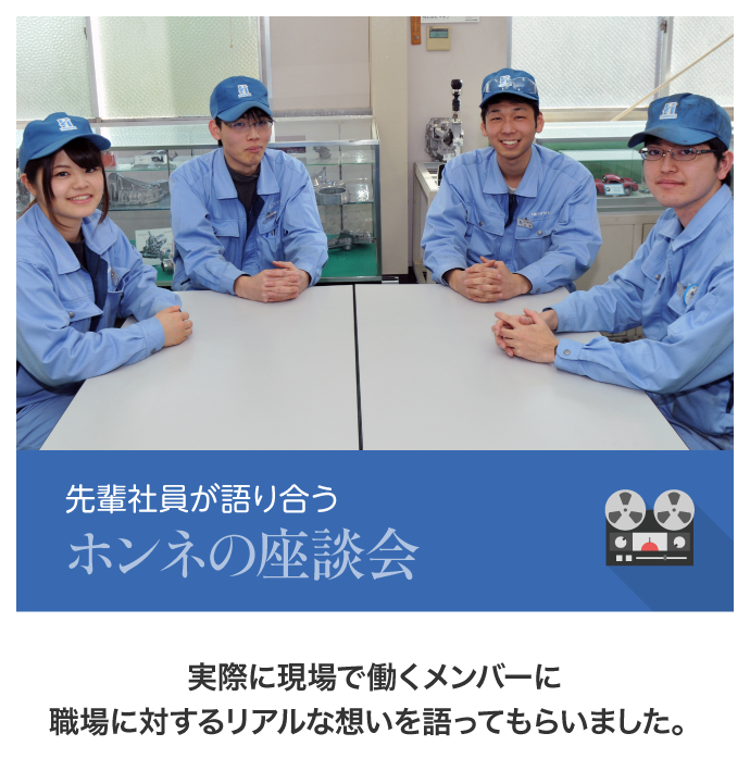 先輩社員が語り合うホンネの座談会,実際に現場で働くメンバーに職場に対するリアルな想いをかたってもらいました。